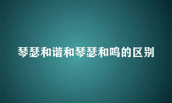 琴瑟和谐和琴瑟和鸣的区别
