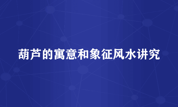 葫芦的寓意和象征风水讲究