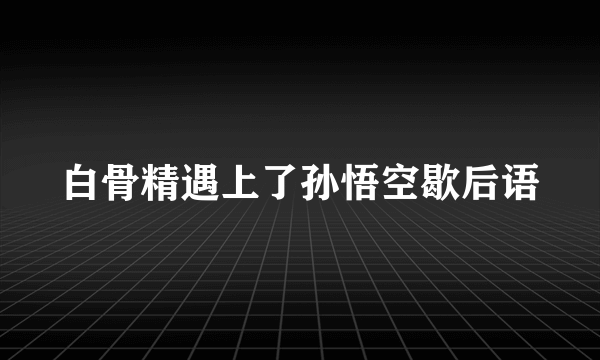 白骨精遇上了孙悟空歇后语