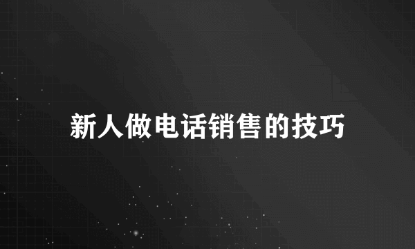 新人做电话销售的技巧