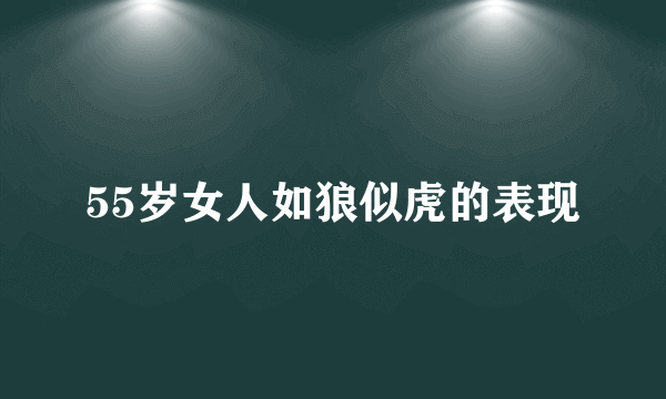 55岁女人如狼似虎的表现