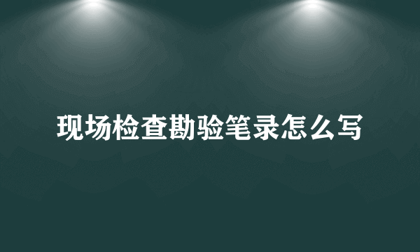 现场检查勘验笔录怎么写