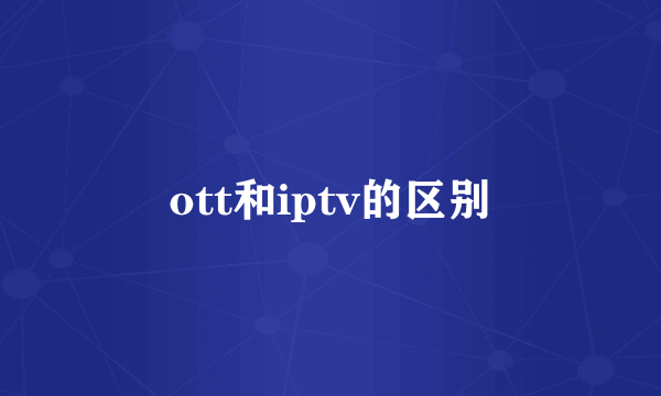 ott和iptv的区别