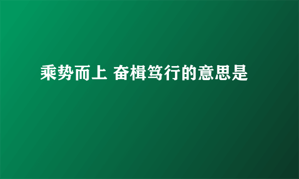 乘势而上 奋楫笃行的意思是