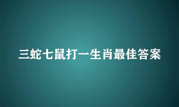 三蛇七鼠打一生肖最佳答案