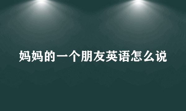 妈妈的一个朋友英语怎么说