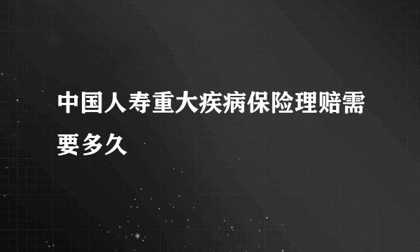 中国人寿重大疾病保险理赔需要多久