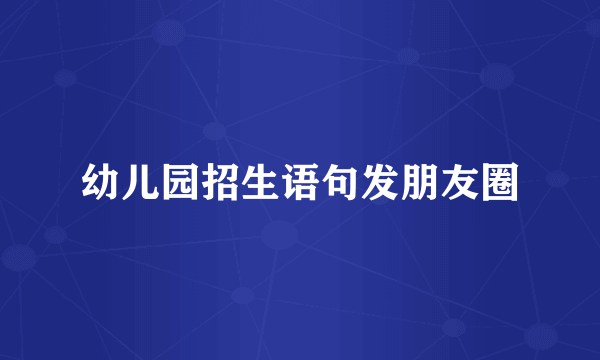 幼儿园招生语句发朋友圈