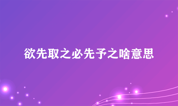 欲先取之必先予之啥意思