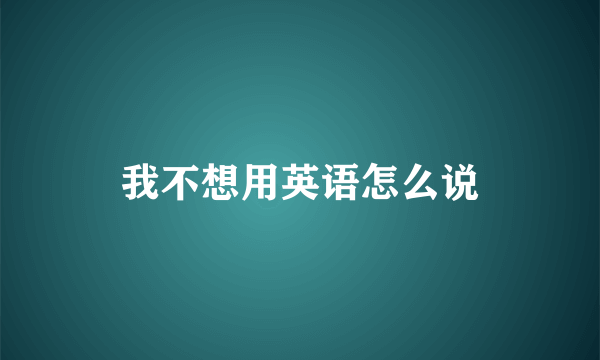 我不想用英语怎么说