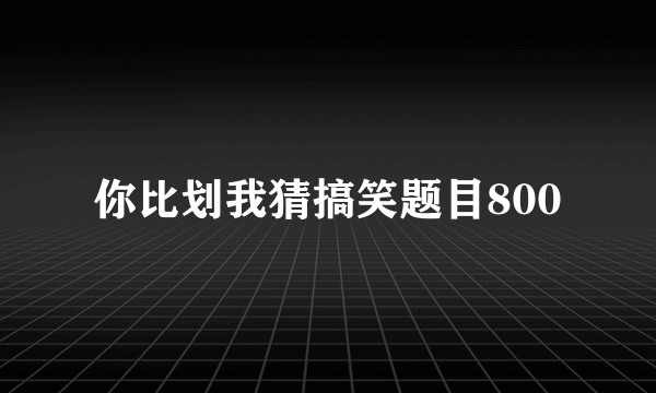 你比划我猜搞笑题目800