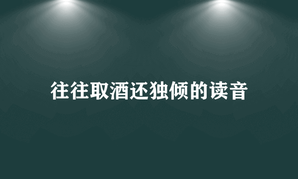 往往取酒还独倾的读音