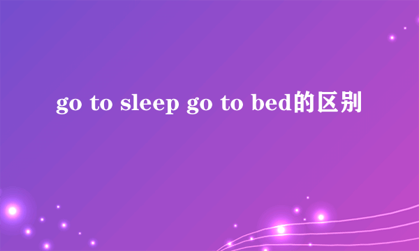 go to sleep go to bed的区别
