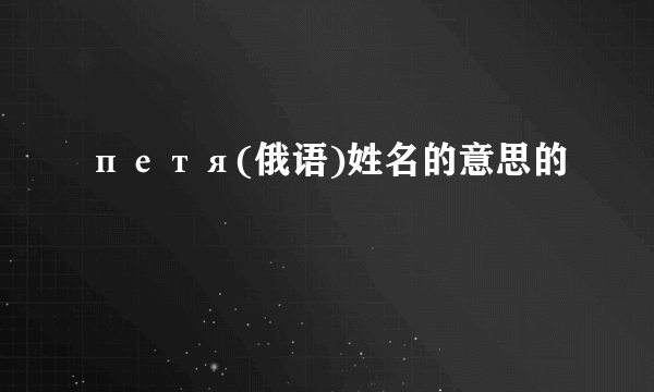 петя(俄语)姓名的意思的