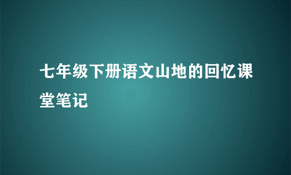七年级下册语文山地的回忆课堂笔记
