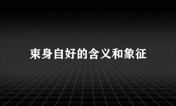 束身自好的含义和象征