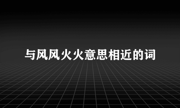 与风风火火意思相近的词