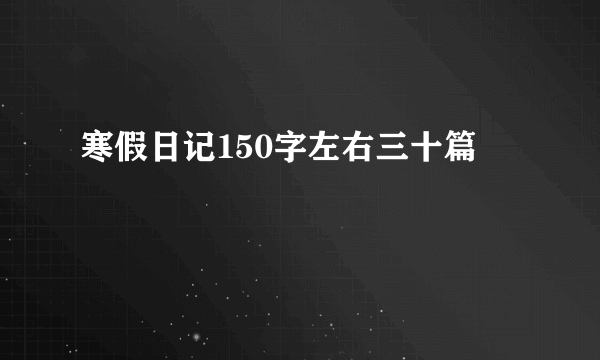 寒假日记150字左右三十篇