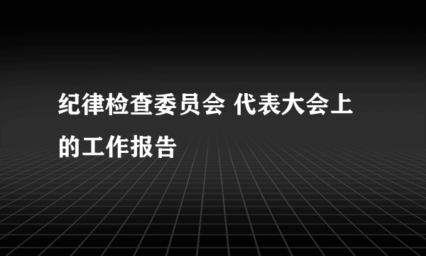 纪律检查委员会 代表大会上的工作报告