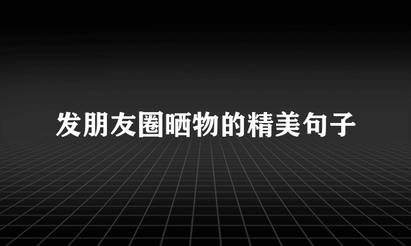 发朋友圈晒物的精美句子