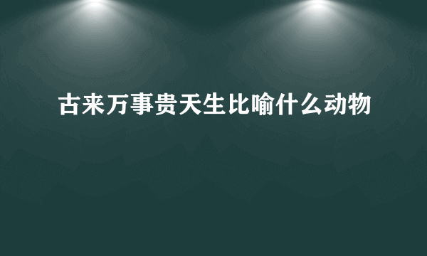 古来万事贵天生比喻什么动物