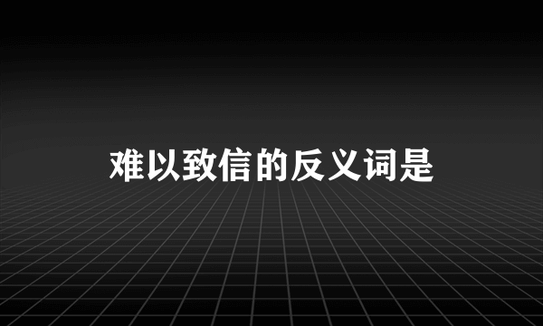 难以致信的反义词是