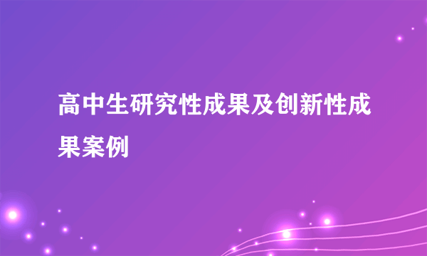 高中生研究性成果及创新性成果案例