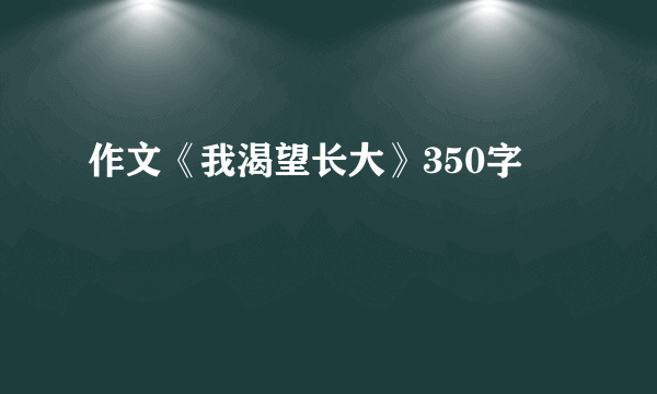 作文《我渴望长大》350字