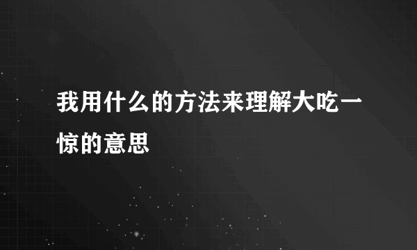 我用什么的方法来理解大吃一惊的意思