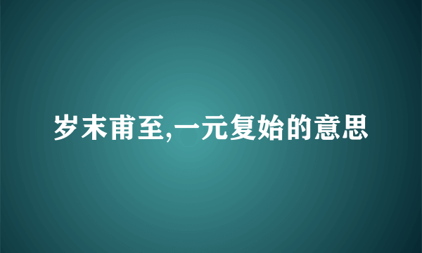 岁末甫至,一元复始的意思