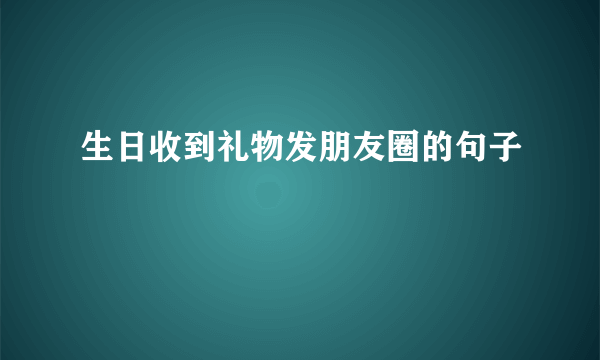 生日收到礼物发朋友圈的句子