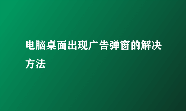 电脑桌面出现广告弹窗的解决方法