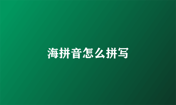 海拼音怎么拼写