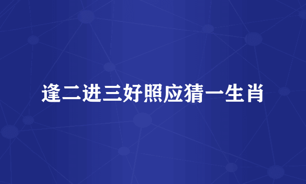 逢二进三好照应猜一生肖
