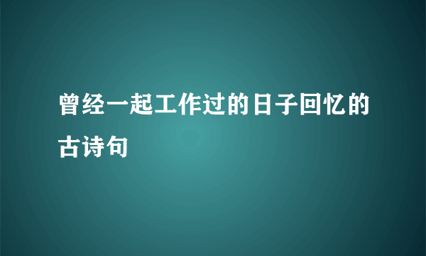 曾经一起工作过的日子回忆的古诗句