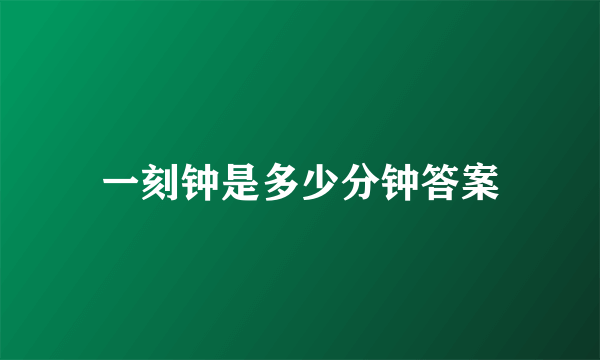 一刻钟是多少分钟答案