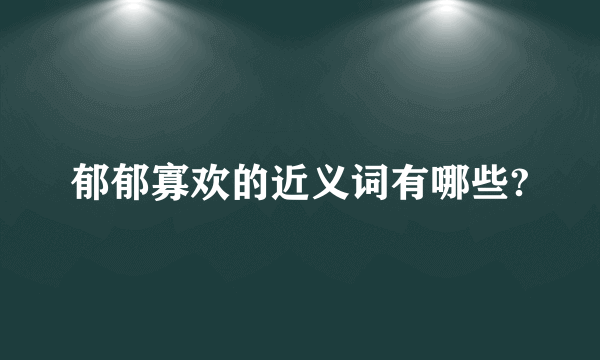 郁郁寡欢的近义词有哪些?