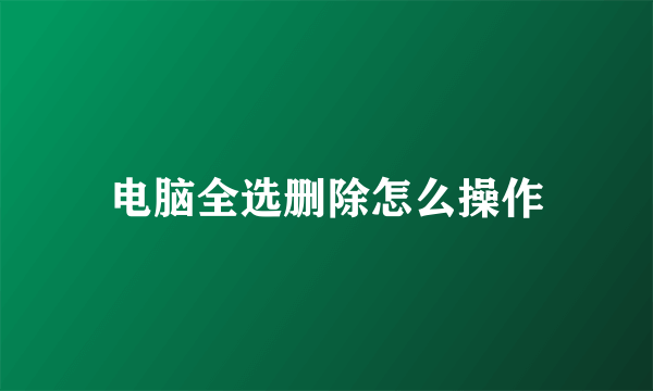 电脑全选删除怎么操作