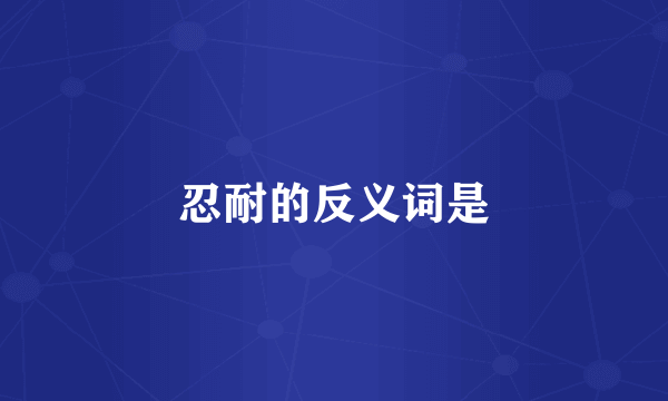 忍耐的反义词是