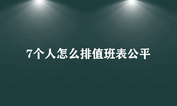 7个人怎么排值班表公平