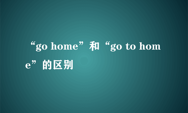“go home”和“go to home”的区别