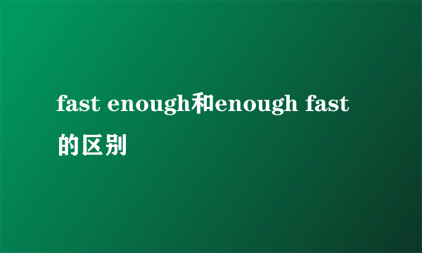 fast enough和enough fast的区别
