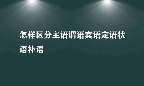 怎样区分主语谓语宾语定语状语补语