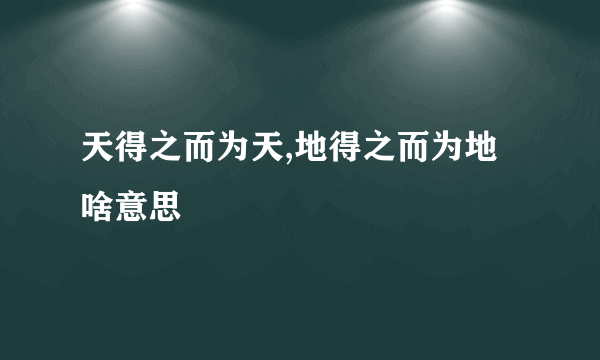 天得之而为天,地得之而为地啥意思
