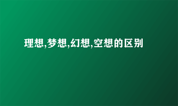 理想,梦想,幻想,空想的区别