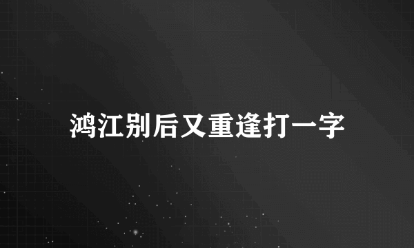 鸿江别后又重逢打一字