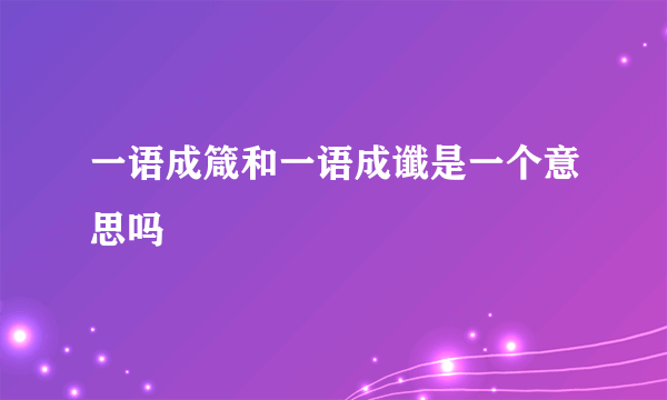 一语成箴和一语成谶是一个意思吗