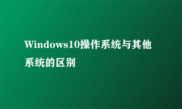 Windows10操作系统与其他系统的区别