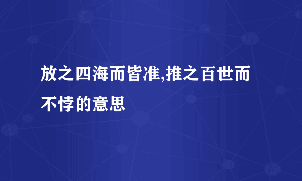 放之四海而皆准,推之百世而不悖的意思