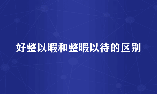 好整以暇和整暇以待的区别